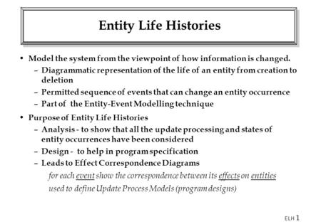 Entity Life Histories Model the system from the viewpoint of how information is changed. Diagrammatic representation of the life of an entity from creation.