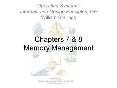 Chapters 7 & 8 Memory Management Operating Systems: Internals and Design Principles, 6/E William Stallings Patricia Roy Manatee Community College, Venice,