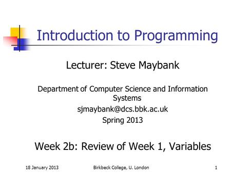 18 January 2013Birkbeck College, U. London1 Introduction to Programming Lecturer: Steve Maybank Department of Computer Science and Information Systems.