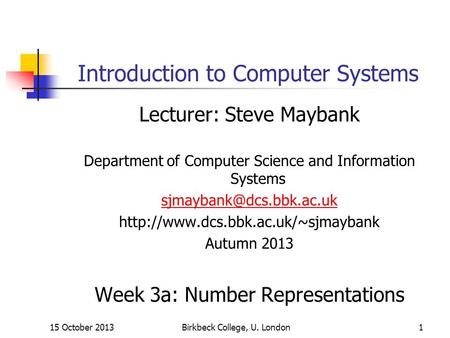 15 October 2013Birkbeck College, U. London1 Introduction to Computer Systems Lecturer: Steve Maybank Department of Computer Science and Information Systems.