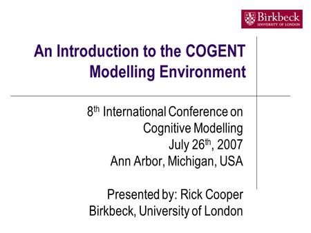 An Introduction to the COGENT Modelling Environment 8 th International Conference on Cognitive Modelling July 26 th, 2007 Ann Arbor, Michigan, USA Presented.