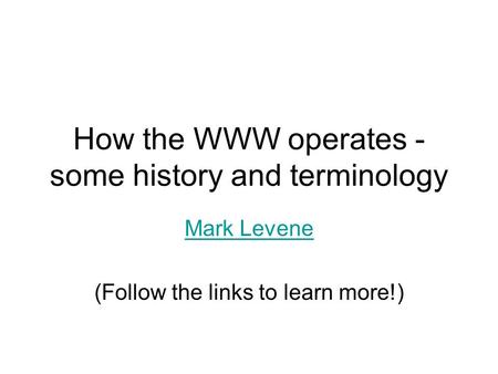 How the WWW operates - some history and terminology Mark Levene (Follow the links to learn more!)