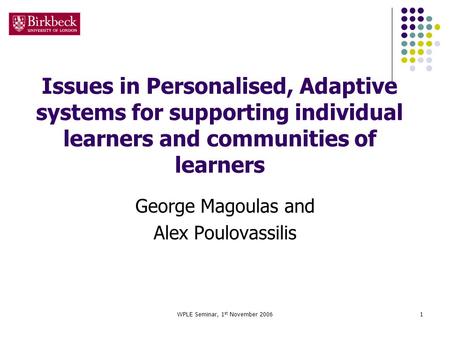 WPLE Seminar, 1 st November 20061 Issues in Personalised, Adaptive systems for supporting individual learners and communities of learners George Magoulas.