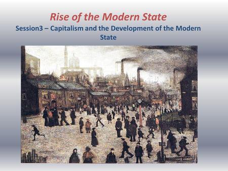 Rise of the Modern State Session3 – Capitalism and the Development of the Modern State.