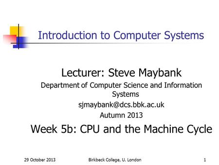 29 October 2013Birkbeck College, U. London1 Introduction to Computer Systems Lecturer: Steve Maybank Department of Computer Science and Information Systems.