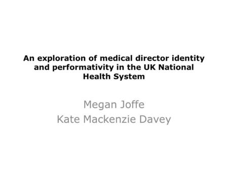 An exploration of medical director identity and performativity in the UK National Health System Megan Joffe Kate Mackenzie Davey.