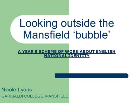 Looking outside the Mansfield bubble A YEAR 9 SCHEME OF WORK ABOUT ENGLISH NATIONAL IDENTITY Nicole Lyons GARIBALDI COLLEGE, MANSFIELD.