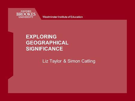 Westminster Institute of Education EXPLORING GEOGRAPHICAL SIGNIFICANCE Liz Taylor & Simon Catling.