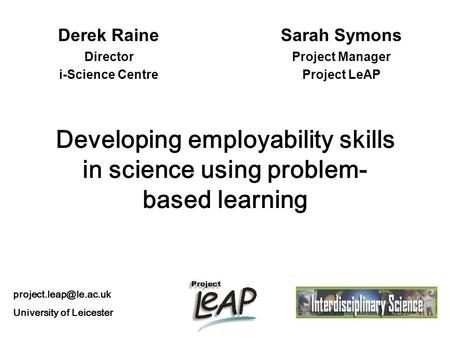 Developing employability skills in science using problem- based learning Derek Raine Director i-Science Centre Sarah Symons Project Manager Project LeAP.