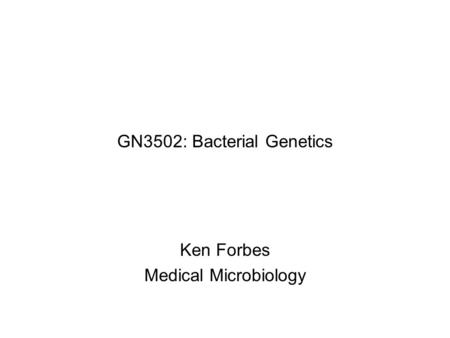 GN3502: Bacterial Genetics Ken Forbes Medical Microbiology.