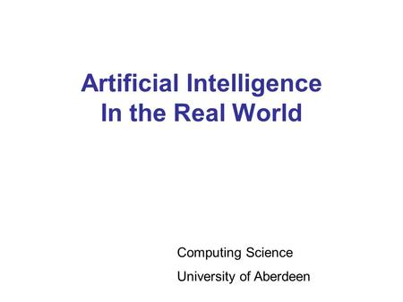 Artificial Intelligence In the Real World Computing Science University of Aberdeen.