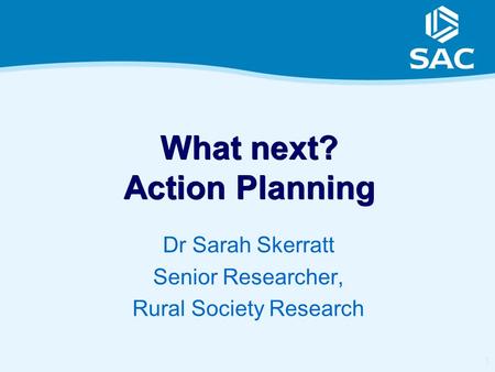 1 What next? Action Planning Dr Sarah Skerratt Senior Researcher, Rural Society Research.