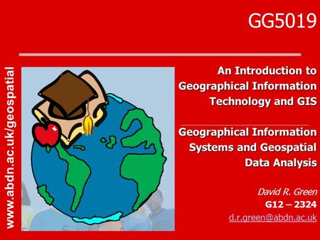 GG5019 An Introduction to Geographical Information Technology and GIS Geographical Information Systems and Geospatial Data Analysis David R. Green G12.