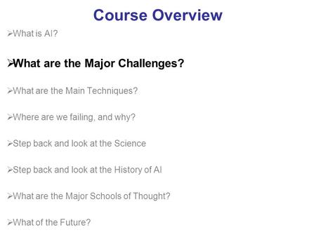 Course Overview What is AI? What are the Major Challenges? What are the Main Techniques? Where are we failing, and why? Step back and look at the Science.