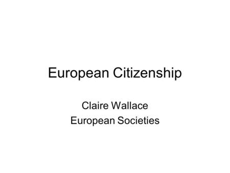 European Citizenship Claire Wallace European Societies.