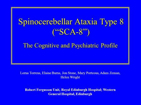 Spinocerebellar Ataxia Type 8 (SCA-8) The Cognitive and Psychiatric Profile Lorna Torrens, Elaine Burns, Jon Stone, Mary Porteous, Adam Zeman, Helen Wright.