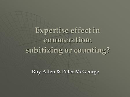 Expertise effect in enumeration: subitizing or counting? Roy Allen & Peter McGeorge.