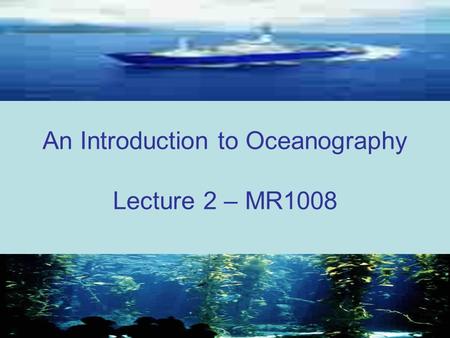 An Introduction to Oceanography Lecture 2 – MR1008