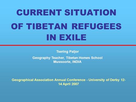 CURRENT SITUATION OF TIBETAN REFUGEES IN EXILE Tsering Paljor Geography Teacher, Tibetan Homes School Mussoorie, INDIA Geographical Association Annual.