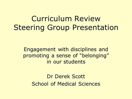 Curriculum Review Steering Group Presentation Engagement with disciplines and promoting a sense of belonging in our students Dr Derek Scott School of Medical.