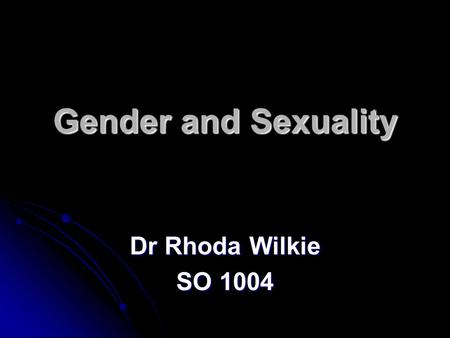 Gender and Sexuality Dr Rhoda Wilkie SO 1004.