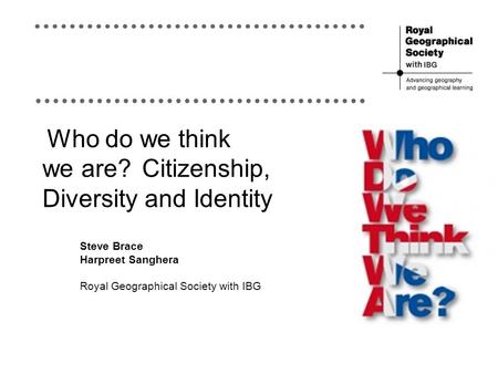 Who do we think we are?Citizenship, Diversity and Identity Steve Brace Harpreet Sanghera Royal Geographical Society with IBG.