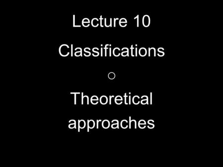 Lecture 10 Classifications Theoretical approaches.