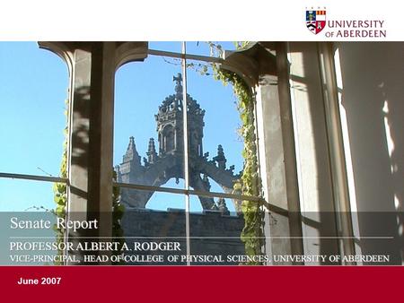 Senate Report PROFESSOR ALBERT A. RODGER VICE-PRINCIPAL, HEAD OF COLLEGE OF PHYSICAL SCIENCES, UNIVERSITY OF ABERDEEN June 2007.