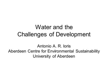 Water and the Challenges of Development Antonio A. R. Ioris Aberdeen Centre for Environmental Sustainability University of Aberdeen.