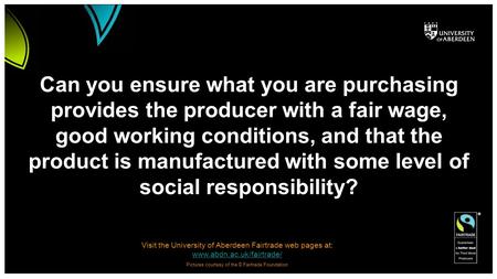Visit the University of Aberdeen Fairtrade web pages at: www.abdn.ac.uk/fairtrade/ www.abdn.ac.uk/fairtrade/ Pictures courtesy of the © Fairtrade Foundation.
