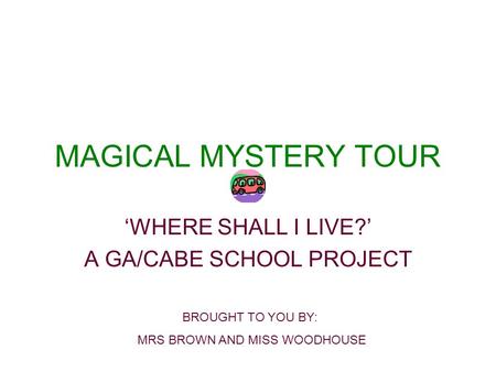 MAGICAL MYSTERY TOUR WHERE SHALL I LIVE? A GA/CABE SCHOOL PROJECT BROUGHT TO YOU BY: MRS BROWN AND MISS WOODHOUSE.