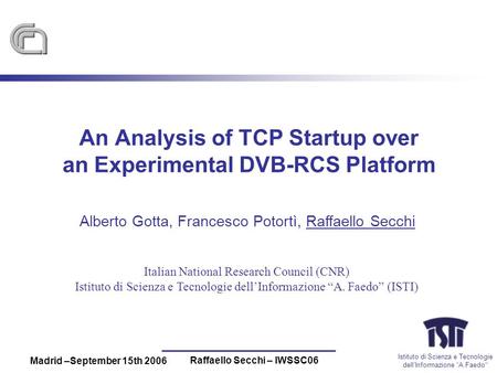 Istituto di Scienza e Tecnologie dellInformazione A Faedo Madrid –September 15th 2006 Raffaello Secchi – IWSSC06 An Analysis of TCP Startup over an Experimental.