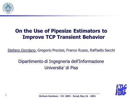 Stefano Giordano – ICC 2005 - Seoul, May 16 - 2005 1 On the Use of Pipesize Estimators to Improve TCP Transient Behavior Stefano Giordano, Gregorio Procissi,