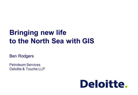 Bringing new life to the North Sea with GIS Ben Rodgers Petroleum Services Deloitte & Touche LLP.