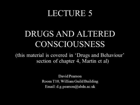 LECTURE 5 DRUGS AND ALTERED CONSCIOUSNESS (this material is covered in Drugs and Behaviour section of chapter 4, Martin et al) David Pearson Room T10,