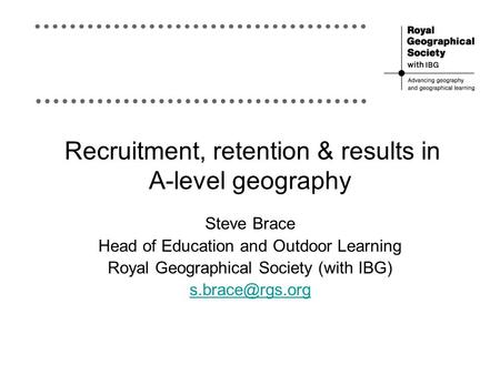 Recruitment, retention & results in A-level geography Steve Brace Head of Education and Outdoor Learning Royal Geographical Society (with IBG)