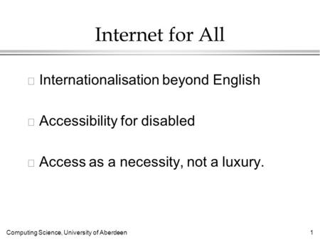 Computing Science, University of Aberdeen 1 Internet for All l Internationalisation beyond English l Accessibility for disabled l Access as a necessity,