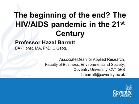 The beginning of the end? The HIV/AIDS pandemic in the 21 st Century Professor Hazel Barrett BA (Hons), MA, PhD, C Geog. Associate Dean for Applied Research,