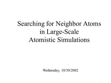 Searching for Neighbor Atoms in Large-Scale Atomistic Simulations Wednesday, 10/30/2002.