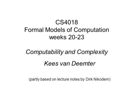 CS4018 Formal Models of Computation weeks 20-23 Computability and Complexity Kees van Deemter (partly based on lecture notes by Dirk Nikodem)