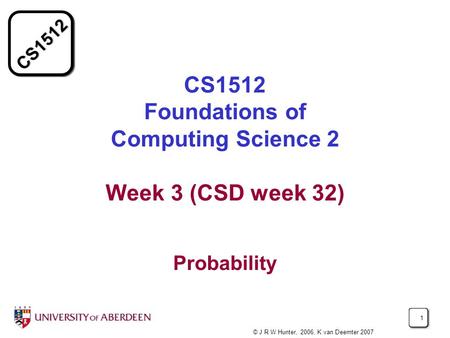 CS1512 Foundations of Computing Science 2 Week 3 (CSD week 32) Probability © J R W Hunter, 2006, K van Deemter 2007.