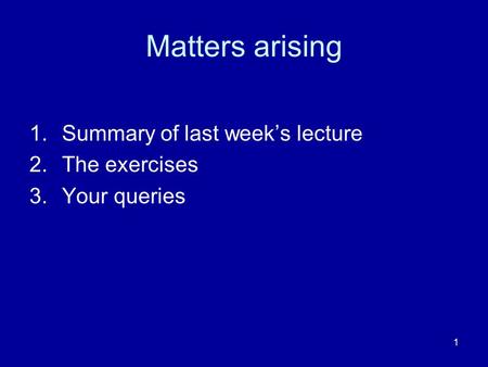 1 Matters arising 1.Summary of last weeks lecture 2.The exercises 3.Your queries.