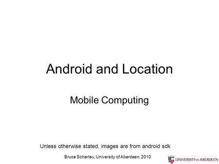 Bruce Scharlau, University of Aberdeen, 2010 Android and Location Mobile Computing Unless otherwise stated, images are from android sdk.