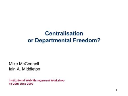 1 Centralisation or Departmental Freedom? Mike McConnell Iain A. Middleton Institutional Web Management Workshop 18-20th June 2002.