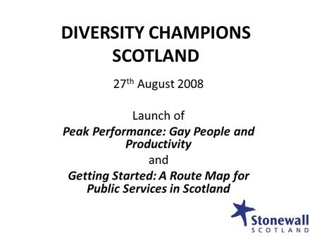 DIVERSITY CHAMPIONS SCOTLAND 27 th August 2008 Launch of Peak Performance: Gay People and Productivity and Getting Started: A Route Map for Public Services.