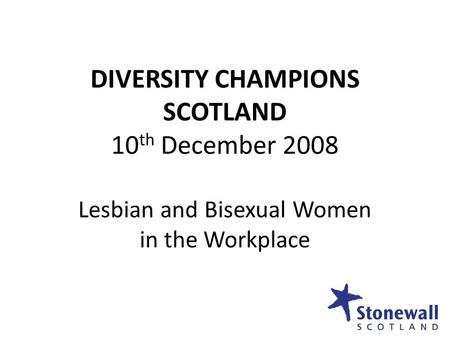 DIVERSITY CHAMPIONS SCOTLAND 10 th December 2008 Lesbian and Bisexual Women in the Workplace.