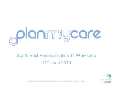 South East Personalisation IT Workshop 11 th June 2010 Working in partnership with Improvement and Efficiency South East.