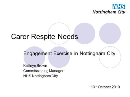 Carer Respite Needs Engagement Exercise in Nottingham City Kathryn Brown Commissioning Manager NHS Nottingham City 13 th October 2010.