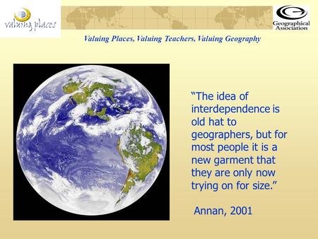 Valuing Places, Valuing Teachers, Valuing Geography The idea of interdependence is old hat to geographers, but for most people it is a new garment that.