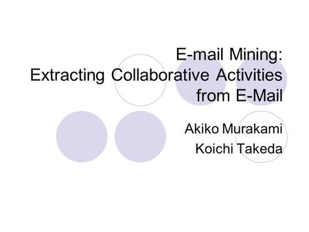 E-mail Mining: Extracting Collaborative Activities from E-Mail Akiko Murakami Koichi Takeda.